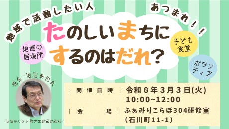 画像:地域で活動したい人あつまれ!! 開催日時:令和8年3月3日(火曜日) 午前10時から午後12時まで 会場:ふぁみりこらぼ304研修室(石川町11-1) 司会:池田幸也氏 茨城キリスト教大学非常勤講師