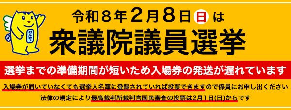 バナー画像：選挙までの準備期間が短いため、入場券の発送が遅れています。入場券が届いていなくても、選挙人名簿に登録されていれば投票ができますので係員にお申し出ください。法律の規定により、最高裁判所裁判官国民審査の投票は2月1日（日曜日）からです。