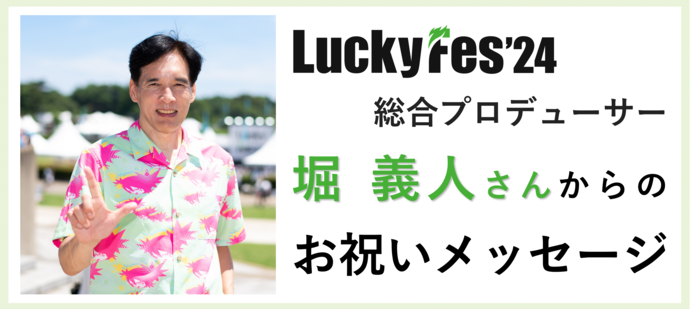 LuckyFes'24総合プロデューサー 堀 義人さんからのお祝いメッセージ（外部リンク・新しいウィンドウで開きます）